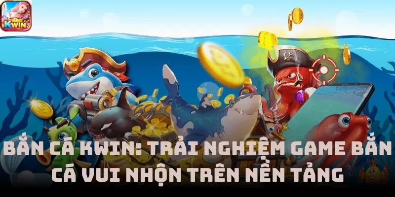 Bắn Cá Kwin: Trải Nghiệm Game Bắn Cá Vui Nhộn Trên Nền Tảng